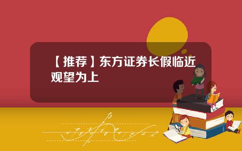 【推荐】东方证券长假临近观望为上