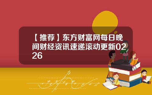 【推荐】东方财富网每日晚间财经资讯速递滚动更新0226