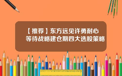 【推荐】东方远见许勇耐心等待战略建仓期四大选股策略
