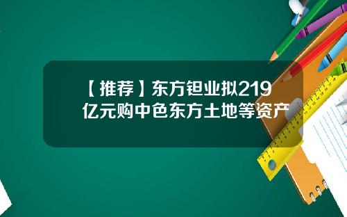 【推荐】东方钽业拟219亿元购中色东方土地等资产