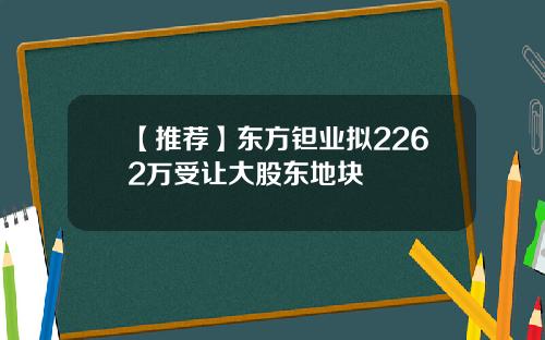 【推荐】东方钽业拟2262万受让大股东地块