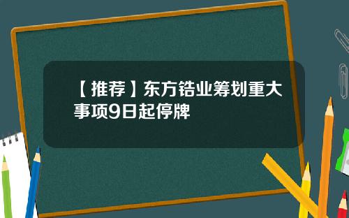 【推荐】东方锆业筹划重大事项9日起停牌