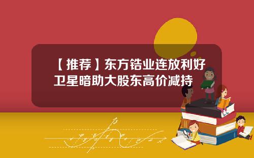 【推荐】东方锆业连放利好卫星暗助大股东高价减持