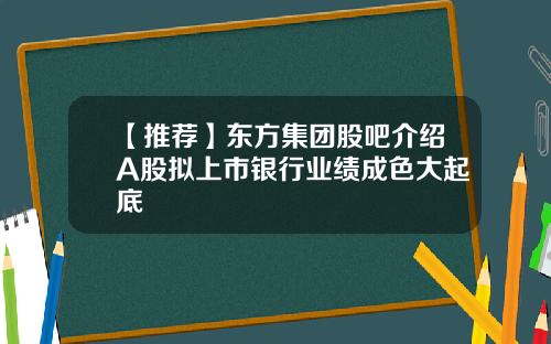 【推荐】东方集团股吧介绍A股拟上市银行业绩成色大起底