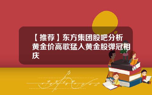 【推荐】东方集团股吧分析黄金价高歌猛入黄金股弹冠相庆