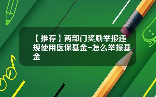 【推荐】两部门奖励举报违规使用医保基金-怎么举报基金