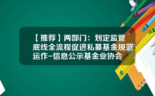 【推荐】两部门：划定监管底线全流程促进私募基金规范运作-信息公示基金业协会