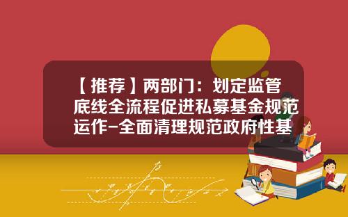 【推荐】两部门：划定监管底线全流程促进私募基金规范运作-全面清理规范政府性基金