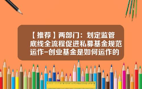 【推荐】两部门：划定监管底线全流程促进私募基金规范运作-创业基金是如何运作的