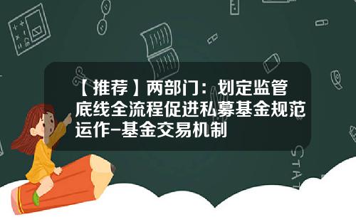 【推荐】两部门：划定监管底线全流程促进私募基金规范运作-基金交易机制