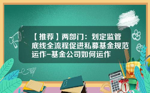 【推荐】两部门：划定监管底线全流程促进私募基金规范运作-基金公司如何运作