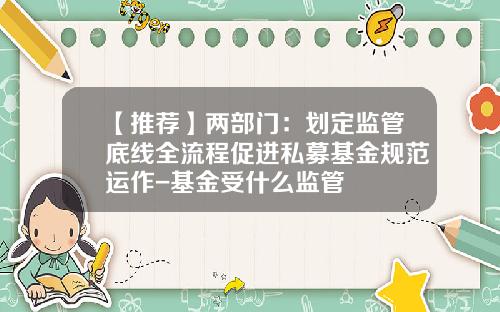 【推荐】两部门：划定监管底线全流程促进私募基金规范运作-基金受什么监管