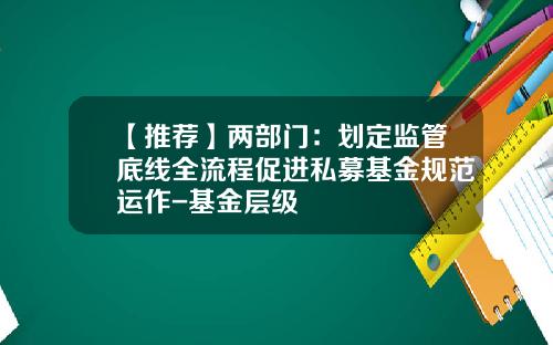 【推荐】两部门：划定监管底线全流程促进私募基金规范运作-基金层级