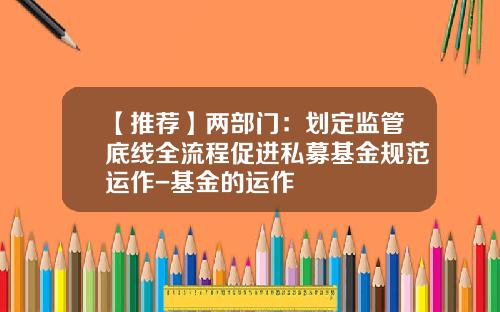 【推荐】两部门：划定监管底线全流程促进私募基金规范运作-基金的运作