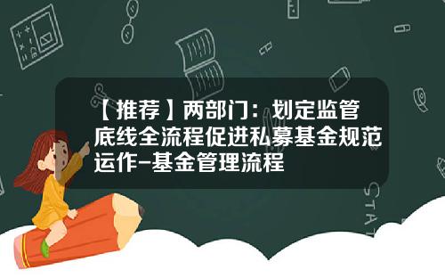 【推荐】两部门：划定监管底线全流程促进私募基金规范运作-基金管理流程