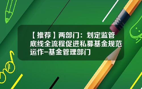【推荐】两部门：划定监管底线全流程促进私募基金规范运作-基金管理部门
