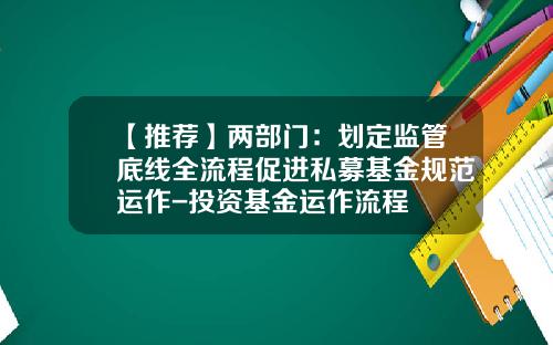 【推荐】两部门：划定监管底线全流程促进私募基金规范运作-投资基金运作流程