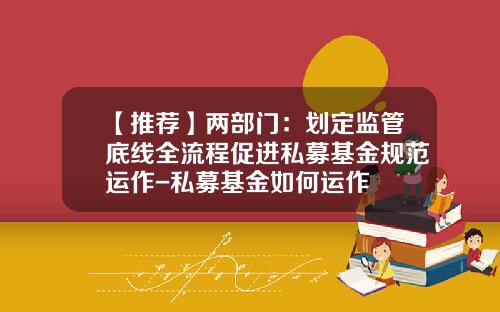 【推荐】两部门：划定监管底线全流程促进私募基金规范运作-私募基金如何运作