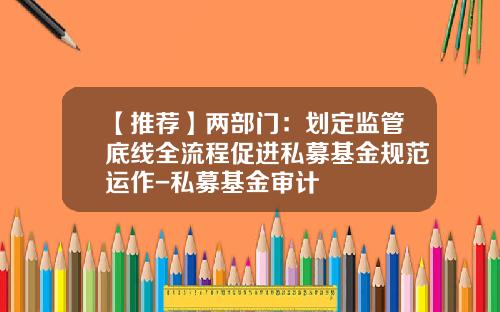 【推荐】两部门：划定监管底线全流程促进私募基金规范运作-私募基金审计