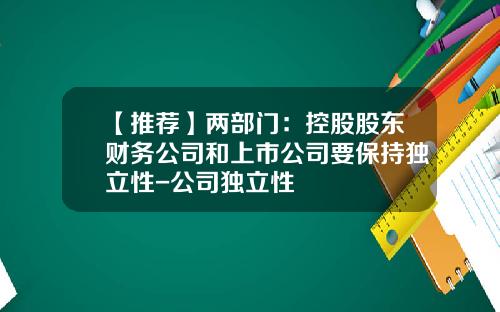 【推荐】两部门：控股股东财务公司和上市公司要保持独立性-公司独立性
