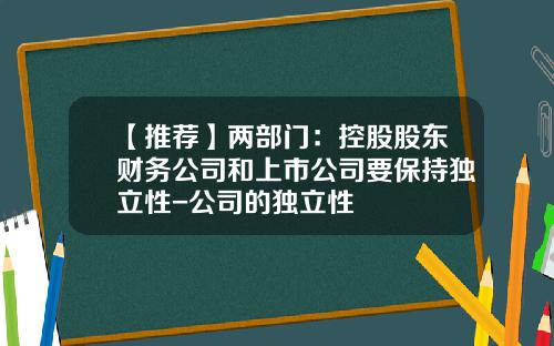 【推荐】两部门：控股股东财务公司和上市公司要保持独立性-公司的独立性