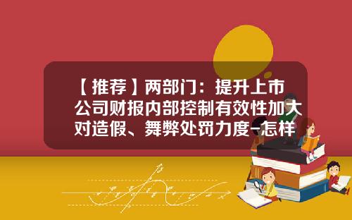 【推荐】两部门：提升上市公司财报内部控制有效性加大对造假、舞弊处罚力度-怎样杜绝上市公司造假现象