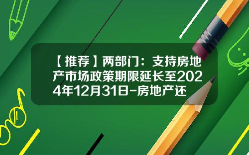 【推荐】两部门：支持房地产市场政策期限延长至2024年12月31日-房地产还有多少年的发展时间