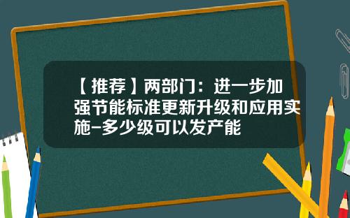【推荐】两部门：进一步加强节能标准更新升级和应用实施-多少级可以发产能