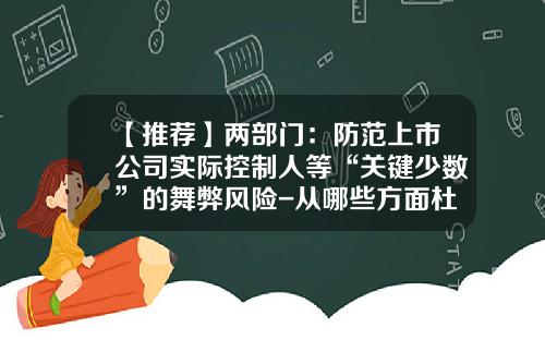 【推荐】两部门：防范上市公司实际控制人等“关键少数”的舞弊风险-从哪些方面杜绝上市公司造假