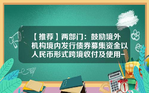 【推荐】两部门：鼓励境外机构境内发行债券募集资金以人民币形式跨境收付及使用-证券公司境外发行债券