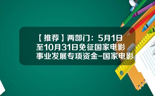 【推荐】两部门：5月1日至10月31日免征国家电影事业发展专项资金-国家电影基金