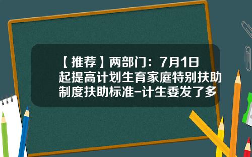 【推荐】两部门：7月1日起提高计划生育家庭特别扶助制度扶助标准-计生委发了多少财