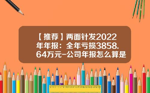 【推荐】两面针发2022年年报：全年亏损3858.64万元-公司年报怎么算是亏损