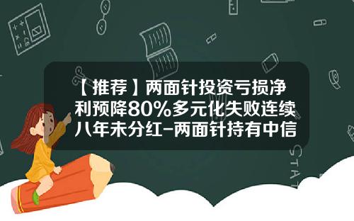 【推荐】两面针投资亏损净利预降80%多元化失败连续八年未分红-两面针持有中信证券多少股