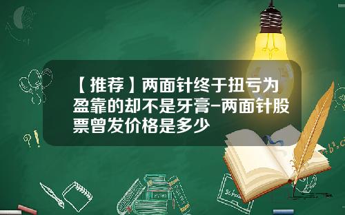 【推荐】两面针终于扭亏为盈靠的却不是牙膏-两面针股票曾发价格是多少