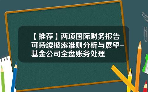 【推荐】两项国际财务报告可持续披露准则分析与展望-基金公司全盘账务处理