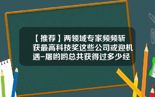 【推荐】两领域专家频频斩获最高科技奖这些公司或迎机遇-屠哟哟总共获得过多少经费支持