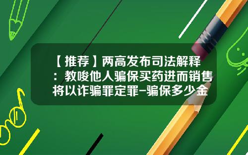 【推荐】两高发布司法解释：教唆他人骗保买药进而销售将以诈骗罪定罪-骗保多少金额被判刑