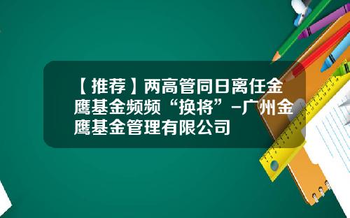 【推荐】两高管同日离任金鹰基金频频“换将”-广州金鹰基金管理有限公司