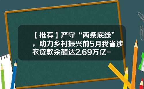 【推荐】严守“两条底线”，助力乡村振兴前5月我省涉农贷款余额达2.69万亿-涉农贷款多少