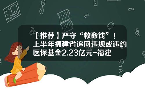 【推荐】严守“救命钱”！上半年福建省追回违规或违约医保基金2.23亿元-福建省基金