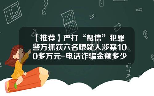 【推荐】严打“帮信”犯罪警方抓获六名嫌疑人涉案100多万元-电话诈骗金额多少警察才追查