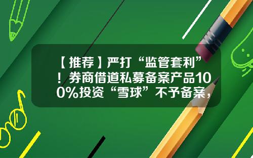 【推荐】严打“监管套利”！券商借道私募备案产品100%投资“雪球”不予备案，黑中介代发“壳”被退回整改-深圳雪球资本管理有限公司