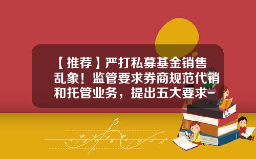 【推荐】严打私募基金销售乱象！监管要求券商规范代销和托管业务，提出五大要求-私募基金代销