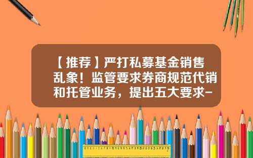 【推荐】严打私募基金销售乱象！监管要求券商规范代销和托管业务，提出五大要求-私募基金托管