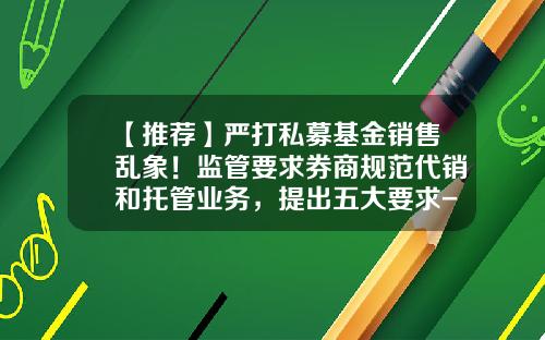 【推荐】严打私募基金销售乱象！监管要求券商规范代销和托管业务，提出五大要求-私募基金风险