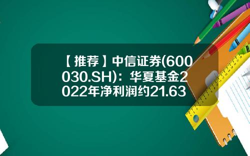 【推荐】中信证券(600030.SH)：华夏基金2022年净利润约21.63亿元-华夏基金年薪