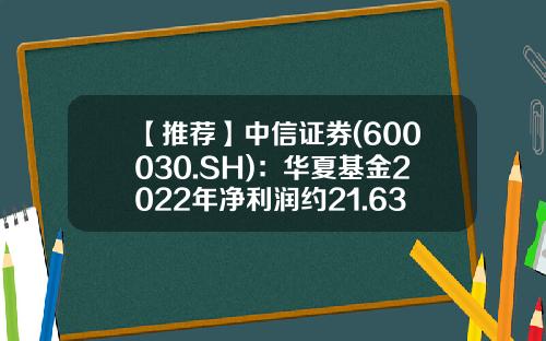 【推荐】中信证券(600030.SH)：华夏基金2022年净利润约21.63亿元-华夏基金报告