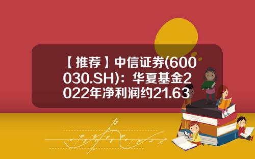 【推荐】中信证券(600030.SH)：华夏基金2022年净利润约21.63亿元-华夏收入混合基金