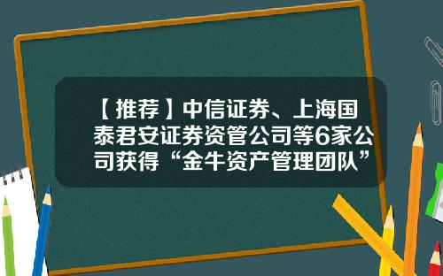 【推荐】中信证券、上海国泰君安证券资管公司等6家公司获得“金牛资产管理团队”-中信证券上海分公司